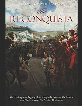 The Reconquista: The History and Legacy of the Conflicts Between the Moors and Christians on the Iberian Peninsula