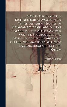 Observations on the Distinguishing Symptoms of Three Different Species of Pulmonary Consumption, the Catarrhal, the Apostematous, and the Tuberculous
