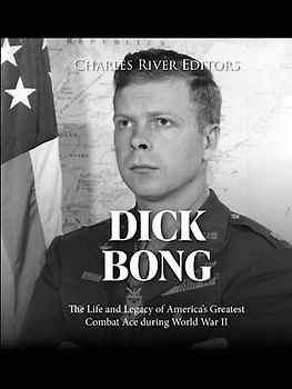 Dick Bong: The Life and Legacy of America’s Greatest Combat Ace during World War II