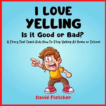 I Love Yelling: Is it Good or Bad? A Story That Teach Kids How To Stop Yelling At Home or School