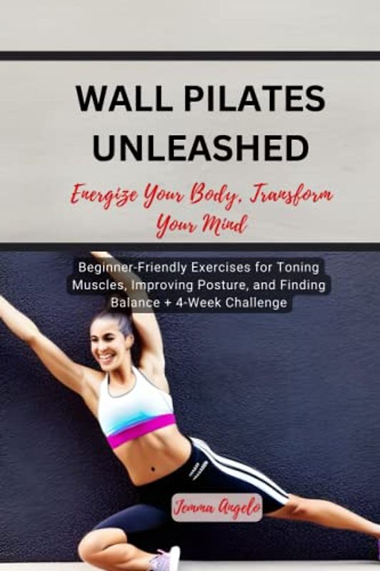 WALL PILATES UNLEASHED: ENERGIZE YOUR BODY,TRANSFORM YOUR MIND: Beginner-Friendly Exercises for Toning Muscles, Improving Posture, and Finding Balance + 4-Week Challenge