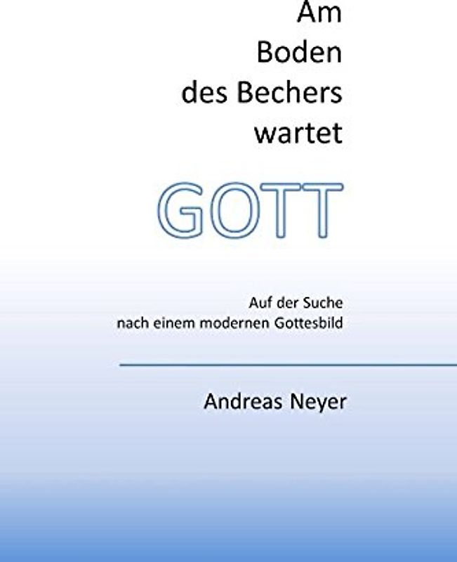 Am Boden des Bechers wartet Gott: Auf der Suche nach einem modernen Gottesbild