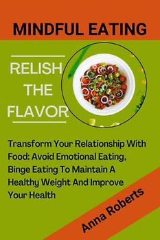 Mindful Eating: Relish the Flavor: Transform Your Relationship with Food: Avoid Emotional Eating, Binge Eating To Maintain A Healthy Weight And Improve Your Health