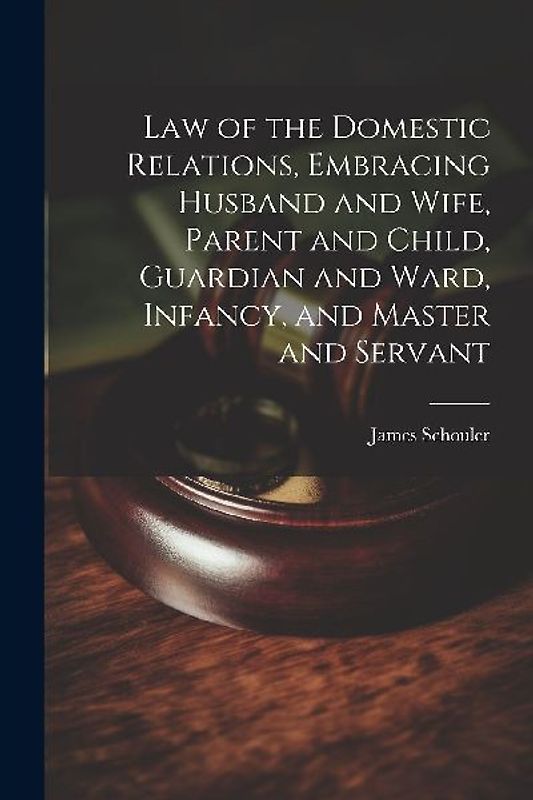Law of the Domestic Relations, Embracing Husband and Wife, Parent and Child, Guardian and Ward, Infancy, and Master and Servant