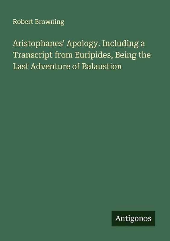 Aristophanes' Apology. Including a Transcript from Euripides, Being the Last Adventure of Balaustion