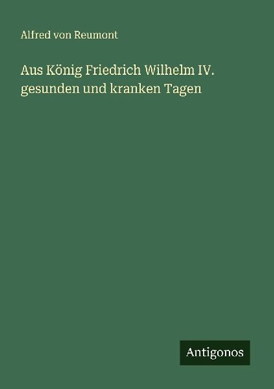 Aus König Friedrich Wilhelm IV. gesunden und kranken Tagen