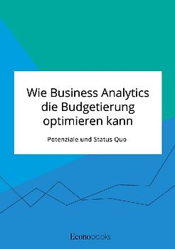 Wie Business Analytics die Budgetierung optimieren kann. Potenziale und Status Quo