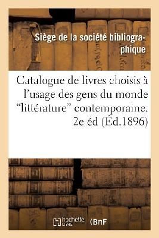 Catalogue de Livres Choisis À l'Usage Des Gens Du Monde 2 Éme Édition: Contenant Les Meilleures Productions de la Littérature Contemporaine15 Avril 18