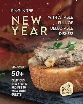 Ring in the New Year with a Table Full of Delectable Dishes!: Discover 50+ Delicious New Year's Recipes to Wow Your Guests!
