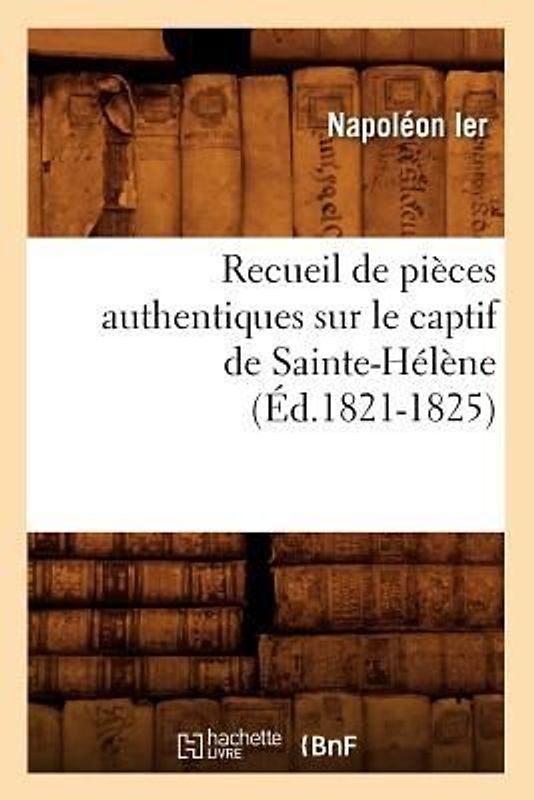 Recueil de Pièces Authentiques Sur Le Captif de Sainte-Hélène (Éd.1821-1825)
