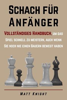Schach für Anfänger: Vollständiges Handbuch, um das Spiel schnell zu meistern, auch wenn Sie noch nie einen Bauern bewegt haben