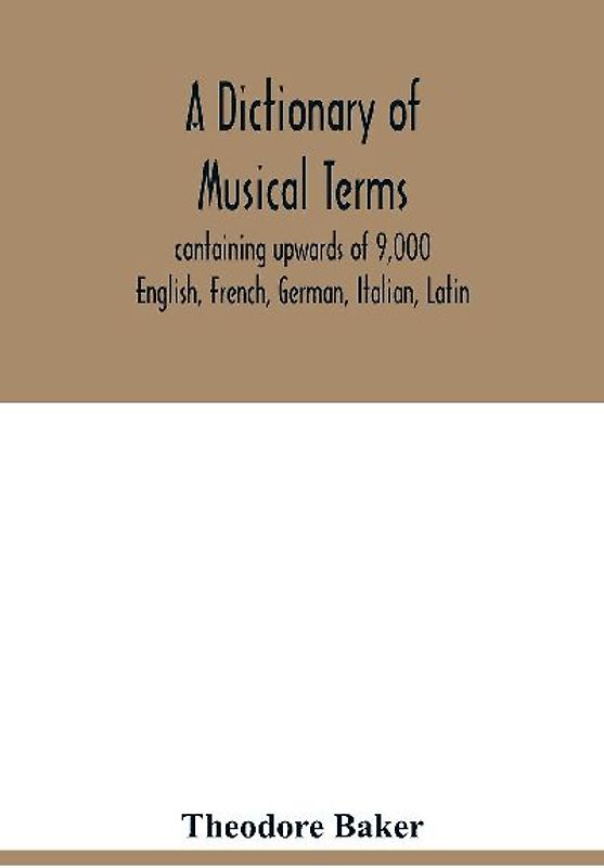 A dictionary of musical terms, containing upwards of 9,000 English, French, German, Italian, Latin, and Greek words and phrases used in the art and science of music, carefully defined, and with the accent of the foreign words marked; preceded by rules for
