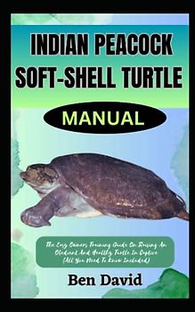 INDIAN PEACOCK SOFT-SHELL TURTLE MANUAL: The Easy Owners Training Guide On Raising An Obedient And Healthy Turtle In Captive (All You Need To Know Included)