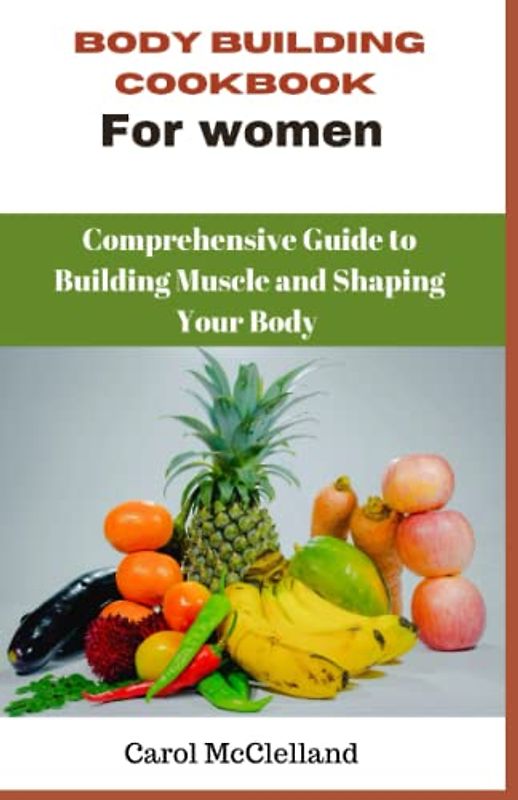 Body Building Cookbook For Women: A Comprehensive Guide to Building Muscle and Shaping Your Body
