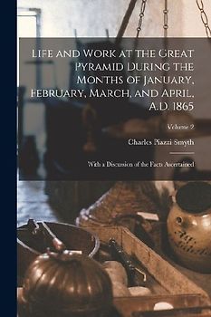 Life and Work at the Great Pyramid During the Months of January, February, March, and April, A.D. 1865: With a Discussion of the Facts Ascertained; Vo