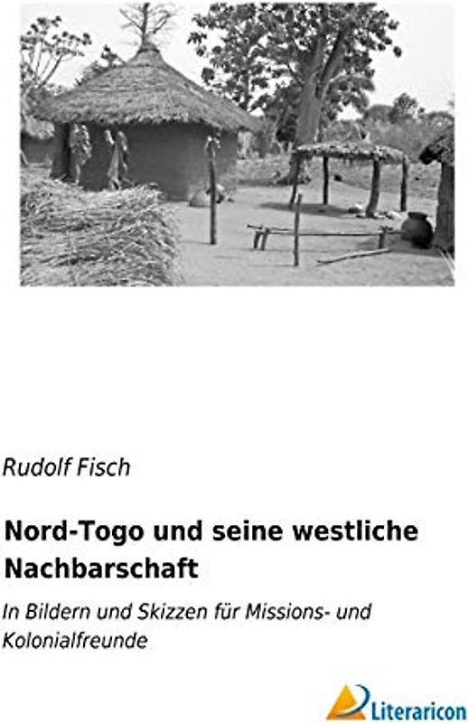 Nord-Togo und seine westliche Nachbarschaft: In Bildern und Skizzen für Missions- und Kolonialfreunde