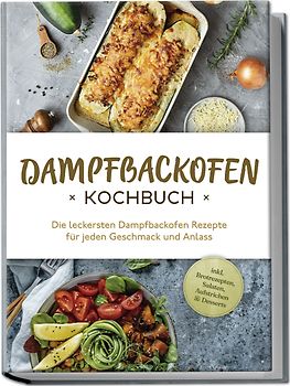 Dampfbackofen Kochbuch: Die leckersten Dampfbackofen Rezepte für jeden Geschmack und Anlass - inkl. Brotrezepten, Salaten, Aufstrichen & Desserts