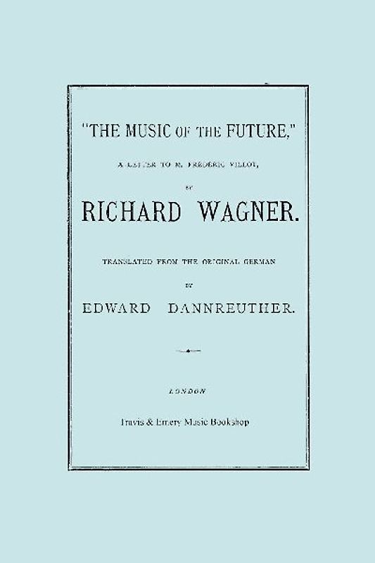 The Music of the Future, a Letter to Frederic Villot, by Richard Wagner, Translated by Edward Dannreuther.  (Facsimile of 1873 edition).