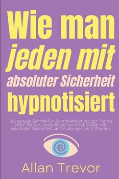 Wie man jeden mit absoluter Sicherheit hypnotisiert: Die genaue Schritt-für-Schritt-Anleitung zur Trance jeder Person, unabhängig von ihrer Größe, mit ... Selbsthypnose, nlp, Band 16)