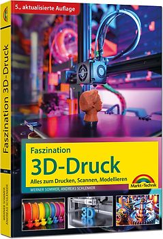 Faszination 3D Druck - 5., aktualisierte Auflage - Alles zum Drucken, Scannen, Modellieren