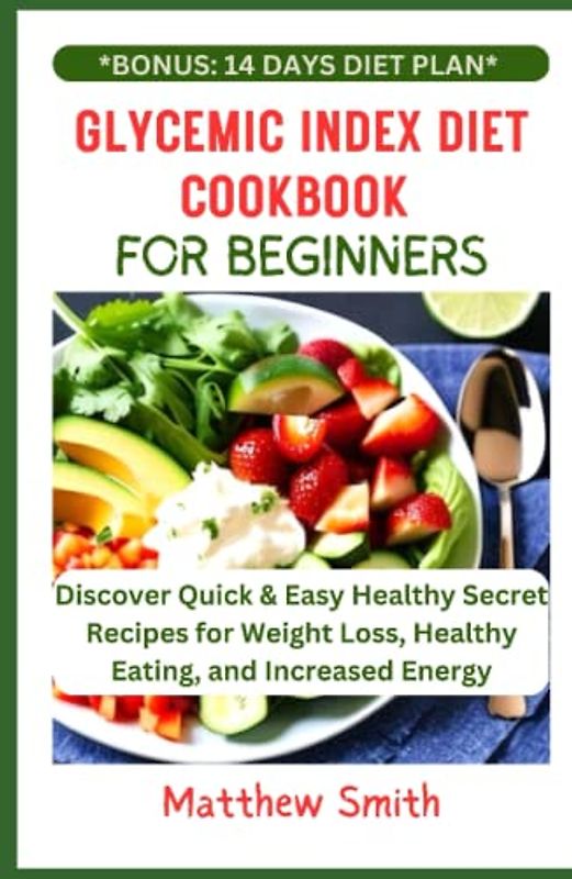 Glycemic Index Diet Cookbook For Beginners: Discover Quick & Easy Healthy Secret Recipes for Weight Loss, Healthy Eating, and Increased Energy
