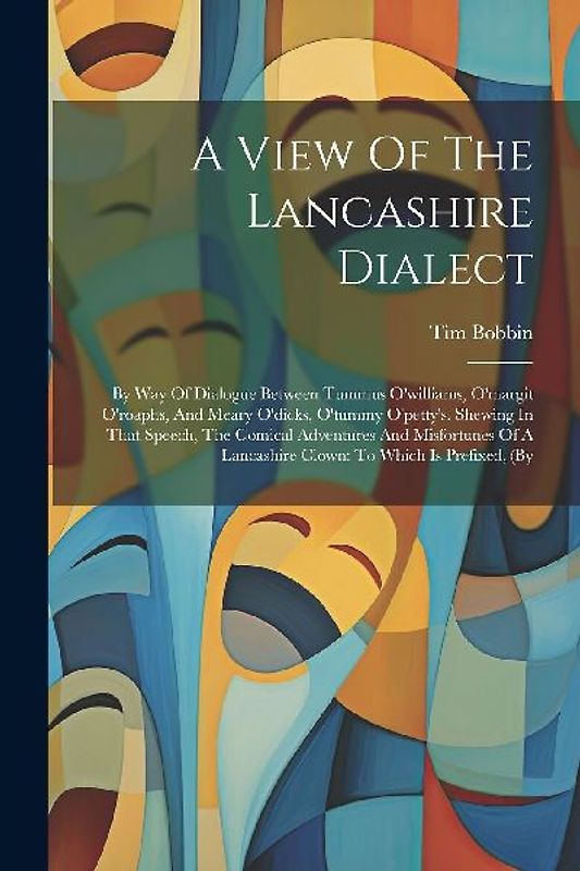A View Of The Lancashire Dialect: By Way Of Dialogue Between Tummus O'williams, O'margit O'roaphs, And Meary O'dicks, O'tummy O'petty's. Shewing In Th