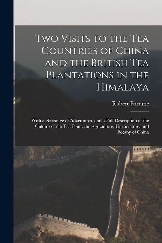 Two Visits to the Tea Countries of China and the British Tea Plantations in the Himalaya: With a Narrative of Adventures, and a Full Description of th