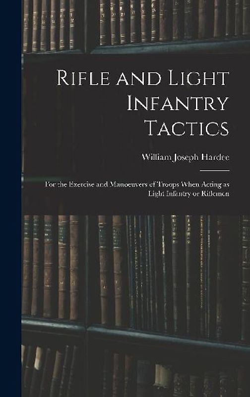 Rifle and Light Infantry Tactics; for the Exercise and Manoeuvers of Troops When Acting as Light Infantry or Riflemen