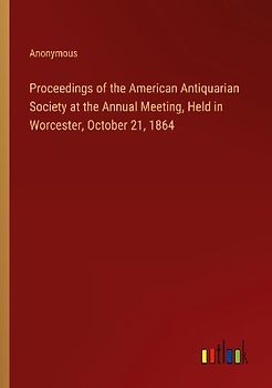 Proceedings of the American Antiquarian Society at the Annual Meeting, Held in Worcester, October 21, 1864