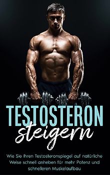 Testosteron steigern: Wie Sie Ihren Testosteronspiegel auf natürliche Weise schnell anheben für mehr Potenz und schnelleren Muskelaufbau