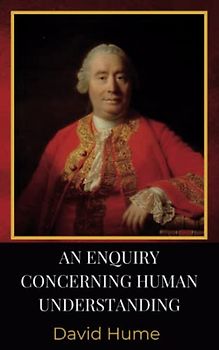 An Enquiry Concerning Human Understanding: The 1748 Literary Modern Empirical Philosophy Classic (Annotated)