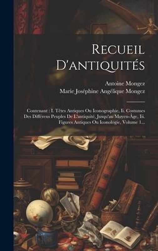Recueil D'antiquités: Contenant: I. Têtes Antiques Ou Iconographie, Ii. Costumes Des Différens Peuples De L'antiquité, Jusqu'au Moyen-âge, I