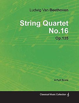 Ludwig Van Beethoven - String Quartet No. 16 - Op. 135 - A Full Score: With a Biography by Joseph Otten