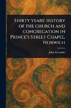 Thirty Years' History of the Church and Congregation in Prince's Street Chapel, Norwich