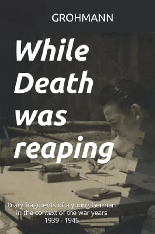 While Death was reaping: Diary fragments of a young German in the context of the war years 1939 - 1945