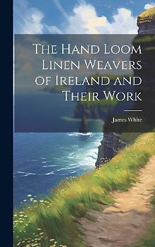 The Hand Loom Linen Weavers of Ireland and Their Work