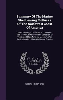 Summary Of The Marine Shellbearing Mollusks Of The Northwest Coast Of America: From San Diego, California, To The Polar Sea, Mostly Contained In The C