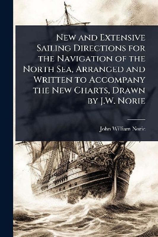New and Extensive Sailing Directions for the Navigation of the North Sea, Arranged and Written to Accompany the New Charts, Drawn by J.W. Norie