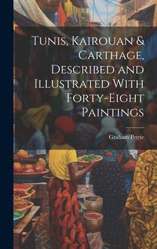 Tunis, Kairouan & Carthage, Described and Illustrated With Forty-Eight Paintings