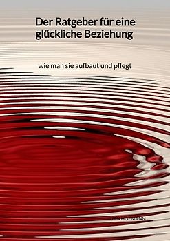 Der Ratgeber für eine glückliche Beziehung - wie man sie aufbaut und pflegt