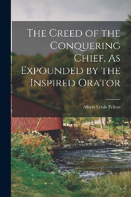 The Creed of the Conquering Chief, As Expounded by the Inspired Orator