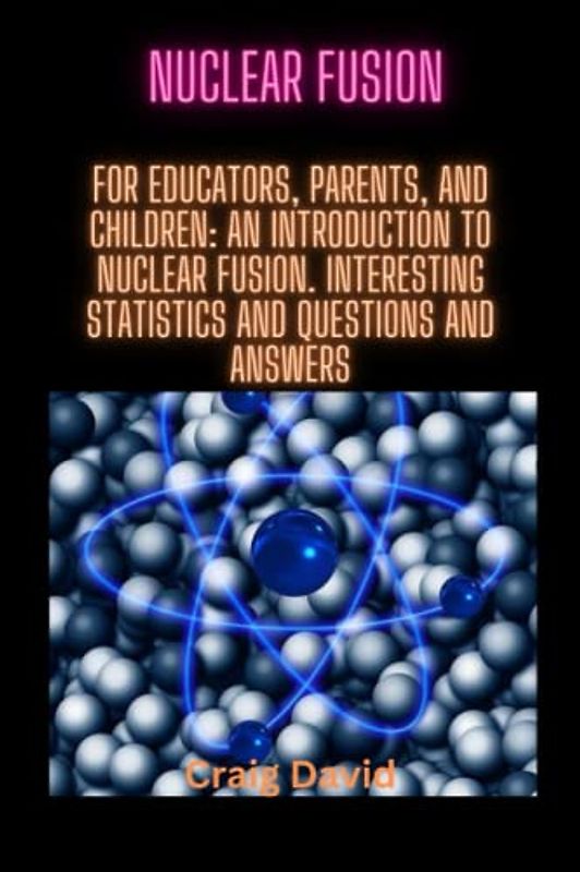 NUCLEAR FUSION: For educators, parents, and children: An Introduction to Nuclear Fusion. Interesting Statistics and Questions and Answers