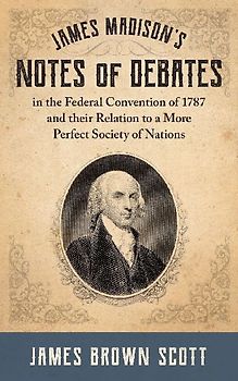 James Madison's Notes of Debates in the Federal Convention of 1787 and their Relation to a More Perfect Society of Nations (1918)