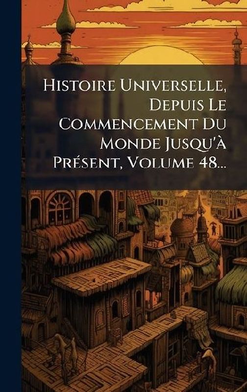 Histoire Universelle, Depuis Le Commencement Du Monde Jusqu'Ã PrÃ(c)sent, Volume 48...