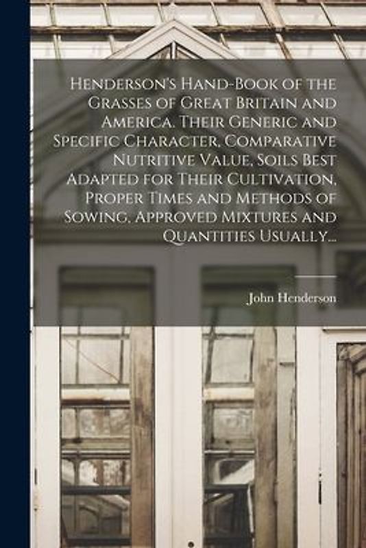 Henderson's Hand-book of the Grasses of Great Britain and America. Their Generic and Specific Character, Comparative Nutritive Value, Soils Best Adapt
