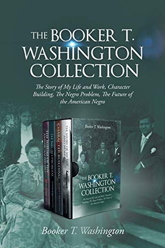 The Booker T. Washington Collection: The Story of My Life and Work, Character Building, The Negro Problem, The Future of the American Negro
