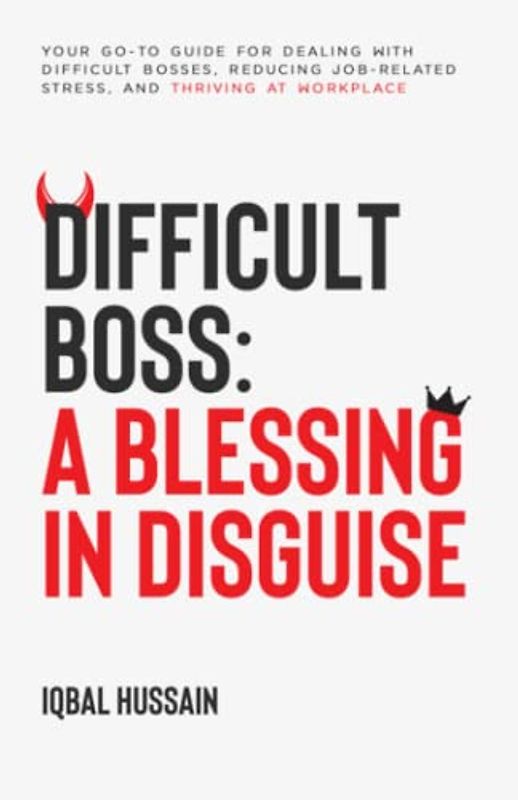 Difficult Boss: A Blessing in Disguise: Your Go-to Guide for Dealing with Difficult Bosses, Reducing Job-related Stress, and Thriving at Workplace