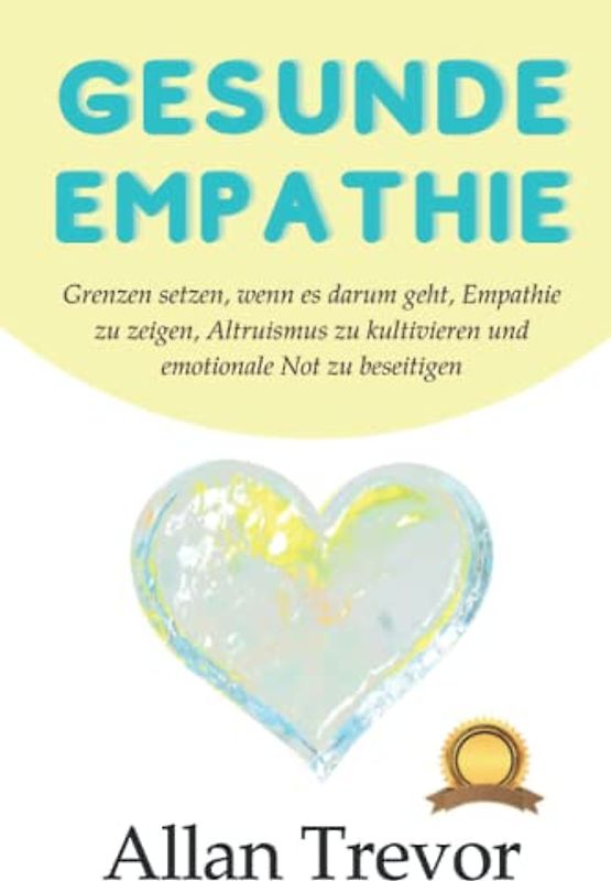 Gesunde Empathie: Grenzen setzen, wenn es darum geht, Empathie zu zeigen, Altruismus zu kultivieren und emotionale Not zu beseitigen (Spiegelneuronen, Psychopathen und Empathie, Band 4)