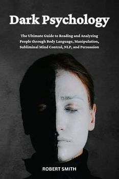 Dark Psychology: The Ultimate Guide to Reading and Analyzing People through Body Language, Manipulation, Subliminal Mind Control, NLP, and Persuasion
