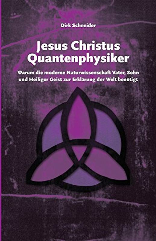 Jesus Christus Quantenphysiker: Warum die moderne Naturwissenschaft Vater, Sohn und Heiliger Geist zur Erklärung der Welt benötigt - Schneider, Dirk